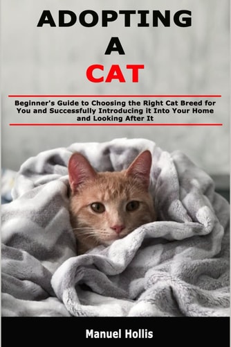 Adopting a Cat Beginner's Guide to Choosing the Right Cat Breed for You and Successfully Introducing it Into Your Home and Looking After it