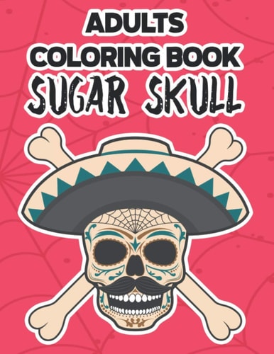 Adults Coloring Book Sugar Skull Calming Sugar Skull Coloring Pages, Illustrations And Designs To Color For Stress Relief