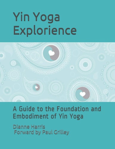 The Yin Yoga Explorience A Guide to the Foundation and Embodiment of Yin Yoga