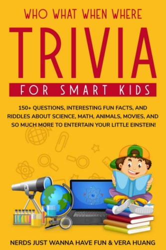 Who What When Where Trivia for Smart Kids 150+ Questions, Interesting Fun Facts, and Riddles About Science, Math, Animals, Movies, and So Much More to Entertain Your Little Einstein!