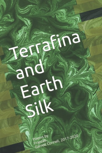 Terrafina and Earth Silk Poems by Frances Garrett Connell, 2017-2020