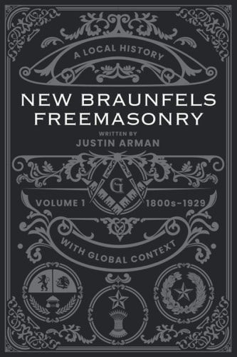 New Braunfels Freemasonry: Volume 1 1800s-1929 A Local History with Global Context