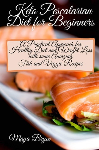 Keto Pescatarian Diet for Beginners A Practical Approach for Healthy Diet and Weight Loss with Some Amazing Fish and Veggie Recipes