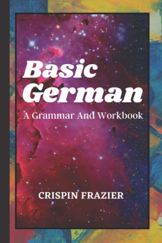 Basic German A Grammar And Workbook: The Everything Learning German Book For Beginners To Expert Levels: Speak, Write, and Understand Basic German in No Time - A Self Study Guide to Becoming Fluent (German Edition)