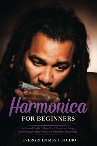 Harmonica for Beginners Advanced Guide of Top-Notch Music and Songs to be Played Using Diatonic Or Chromatic Harmonica