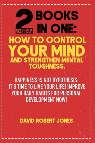 2 Self Help Books in One How to Control Your Mind and Strengthen Mental Toughness: Happiness Is Not Hypothesis. It's Time to Live Your Life! Improve Your Daily Habits for Personal Development Now!