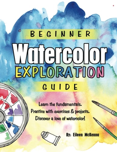 Beginner Watercolor Exploration Guide Learn the Fundamentals. Practice with Exercises and Projects. Discover a Love of Watercolor.