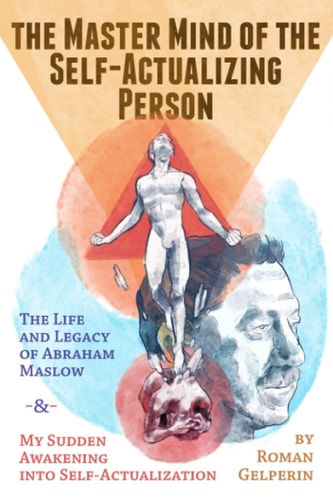The Master Mind of the Self-Actualizing Person The Life and Legacy of Abraham Maslow, and My Sudden Awakening Into Self-Actualization