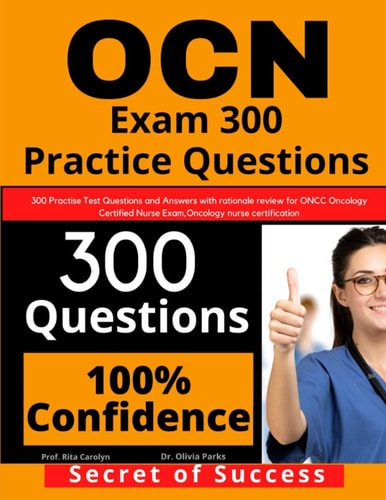 OCN Exam 300 Practice Questions 300 Practise Test Questions and Answers with Rationale Review for ONCC Oncology Certified Nurse Exam, Oncology Nurse Certification