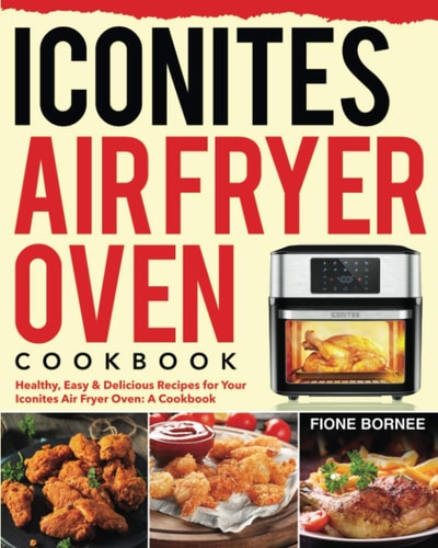 Iconites Air Fryer Oven Cookbook Healthy, Easy and Delicious Recipes for Your Iconites Air Fryer Oven: a Cookbook