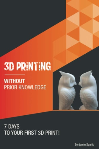 3D Printing Without Prior Knowledge 7 Days to Your First 3D Print, Realising Ideas Without Technical Know-how