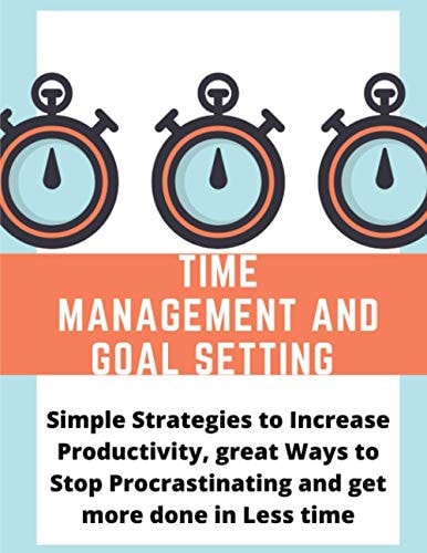 Time Management and Goal Setting Simple Strategies to Increase Productivity, Great Ways to Stop Procrastinating and Get More Done in Less Time