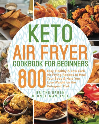 Keto Air Fryer Cookbook for Beginners 800 Easy, Healthy & Low Carb Air Frying Recipes to Heal Your Body & Help You Lose Weight on the Ketogenic Diet