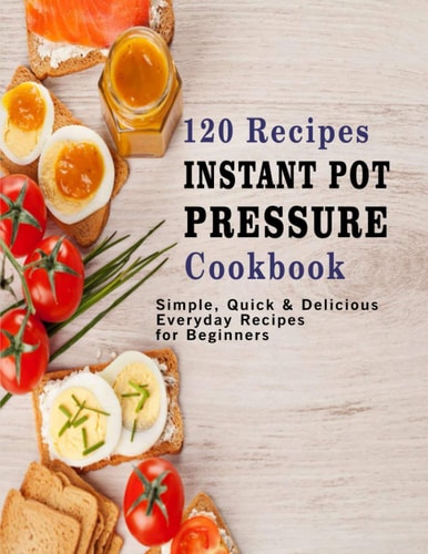 120 Recipes Instant Pot Pressure Cookbook Simple, Quick & Delicious Everyday Recipes for Beginners