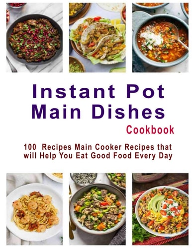 Instant Pot Main Dishes Cookbook 100 Recipes Main Cooker Recipes that Will Help You Eat Good Food Every Day