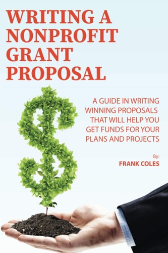Writing a Nonprofit Grant Proposal A Guide in Writing Winning Proposals that Will Help You Get Funds for Your Plans and Projects