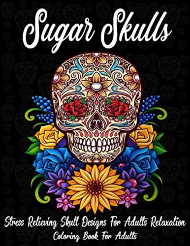 Sugar Skulls Coloring Book For Adults: Stress Relieving Skull Designs for Adults Relaxation (A Día de Los Muertos & Day of the Dead Coloring Book for Adults & Teens)