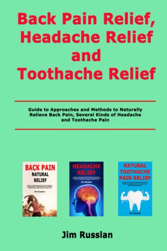 Back Pain Relief, Headache Relief and Toothache Relief Guide to Approaches and Methods to Naturally Relieve Back Pain, Several Kinds of Headache and Toothache Pain