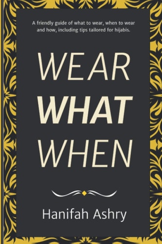 Wear What When A Friendly Guide of What to Wear, When to Wear, and How, Including Tips Tailored for Hijabis