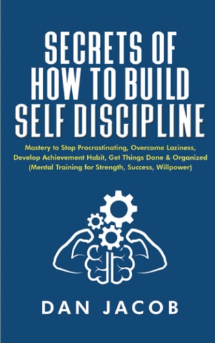 Secrets of How to Build Self Discipline Mastery to Stop Procrastinating, Overcome Laziness, Develop Achievement Habit, Get Things Done and Organized (Mental Training for Strength, Success, Willpower)