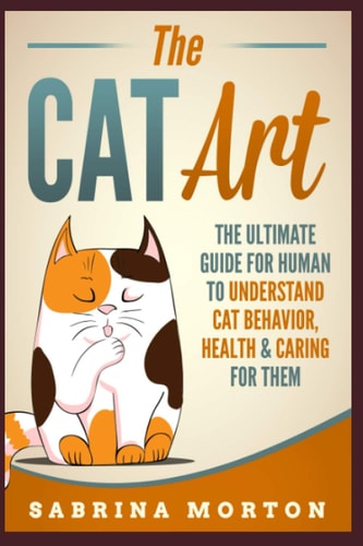 The Cat Art The Ultimate Guide for Human to Understand Cat Behavior, Health & Caring for Them