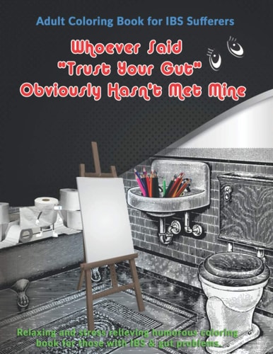 Whoever Said "Trust Your Gut" Obviously Hasn't Met Mine Adult Coloring Book for IBS Sufferers: Relaxing and Stress Relieving Humorous Coloring Book for Those with IBS & Gut Problems.