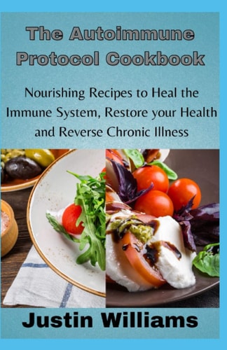 The Autoimmune Protocol Cookbook Nourishing Recipes to Heal the Immune System, Restore Your Health and Reverse Chronic Illness