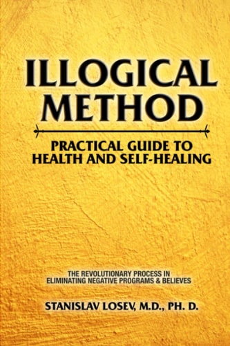 Illogical Method. Practical Guide To Health and Self-Healing The Revolutionary Process In Eliminating Negative Programs & Believes