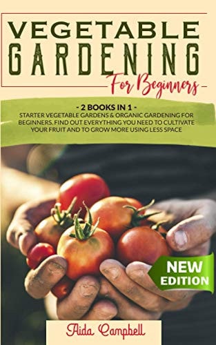 Vegetable Gardening for Beginners 2 BOOKS in 1: Starter Vegetable Gardens and Organic Gardening for Beginners. Find Out Everything You Need to Cultivate Your Fruit and to Grow More Using Less Space