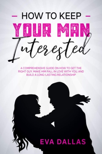 How To Keep Your Man Interested A Comprehensive Guide On How To Get The Right Guy, Make Him Fall In Love With You, And Build A Long-Lasting Relationship