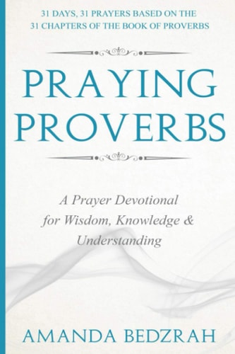 Praying Proverbs A Prayer Devotional for Wisdom, Knowledge and Understanding