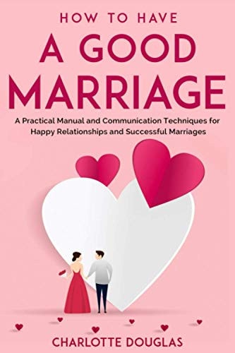How to Have a Good Marriage A Practical Manual and Communication Techniques for Happy Relationships and Successful Marriages