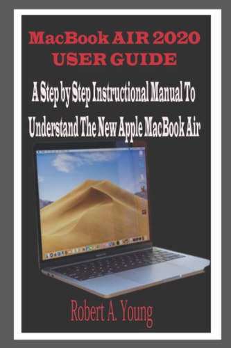 MacBook Air 2020 User Guide A Step By Step Instructional Manual to Understand the New Apple MacBook Air for Beginners, Newbies, and Professionals with Tricks, Screenshots, and Short Cut Keys