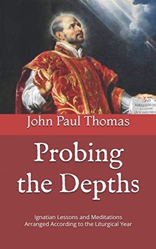 Probing the Depths Ignatian Lessons and Meditations Arranged According to the Liturgical Year