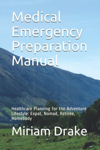 Medical Emergency Preparation Manual Healthcare Planning for the Adventure Lifestyle: Expat, Nomad, Retiree, Homebody
