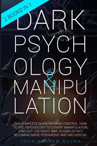 Dark Psychology and Manipulation The Complete Guide on Mind Control. How to Use Psychology to Covert Manipulation, Find Out the Right Way to Employ NLP Becoming More Persuasive and Influential