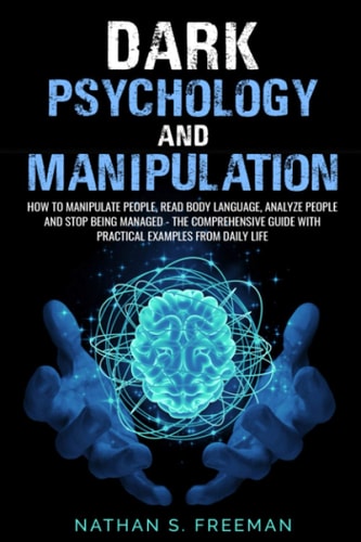Dark Psychology and Manipulation How to Manipulate People, Read Body Language, Analyze People and Stop Being Managed - The Comprehensive Guide with Practical Examples from Daily Life