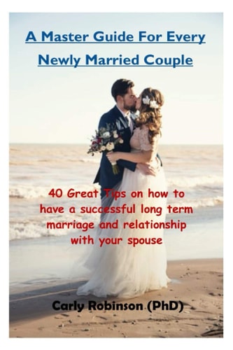 A Master Guide For Every Newly Married Couple 40 Great Tips on how to Have a Successful Long Term Marriage and Relationship with Your Spouse