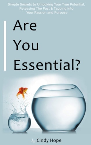 Are You Essential? Simple Secrets to Unlocking Your True Potential, Releasing the Past & Tapping Into Your Passion & Purpose!