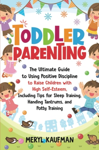 Toddler Parenting The Ultimate Guide to Using Positive Discipline to Raise Children with High Self-Esteem, Including Tips for Sleep Training, Handing Tantrums, and Potty Training