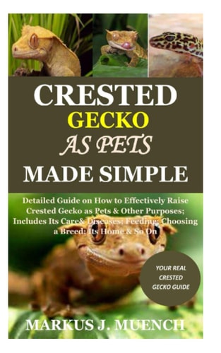 Crested Gecko as Pets Made Simple Detailed Guide on How to Effectively Raise Crested Gecko as Pets & Other Purposes; Includes Its Care& Diseases; Feeding; Choosing a Breed; Its Home & So On