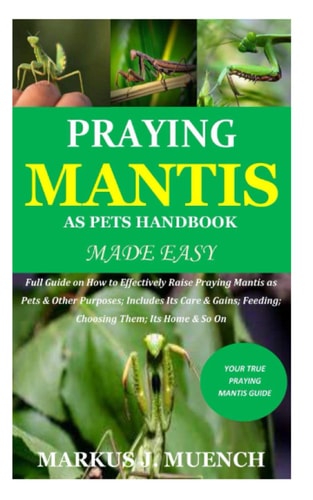 Praying Mantis as Pets Handbook Made Easy Full Guide on How to Effectively Raise Praying Mantis as Pets & Other Purposes; Includes Its Care & Gains; Feeding; Choosing Them; Its Home & So On