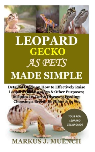 Leopard Gecko as Pets Made Simple Detailed Guide on How to Effectively Raise Leopard Gecko as Pets & Other Purposes; Includes Its Care& Diseases; Feeding; Choosing a Breed; Its Home & So On