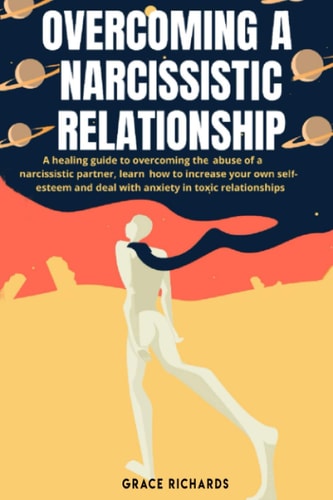 Overcoming A Narcissistic Relationship A Healing Guide to Overcoming the Abuse of a Narcissistic Partner, Learn How to Increase Your Own Self-Esteem and Deal With Anxiety in Toxic Relationships