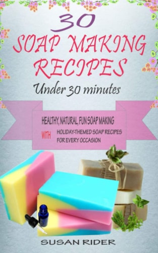 30 Soap Making Recipes Under 30 Minutes Healthy, Natural, Fun Soap Making With Holiday-Themed Soap Recipes For Every Occasion