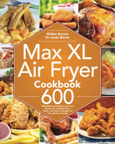 Max XL Air Fryer Cookbook 600 Affordable and Delicious Air Fryer Recipes for Cooking Easier, Faster, And More Enjoyable for You and Your Family!