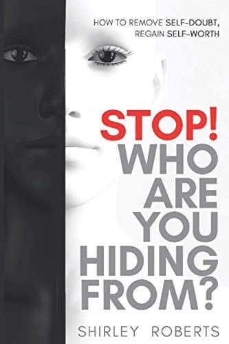 Stop! Who Are You Hiding From? How to Remove Self-Doubt, Regain Self-Worth