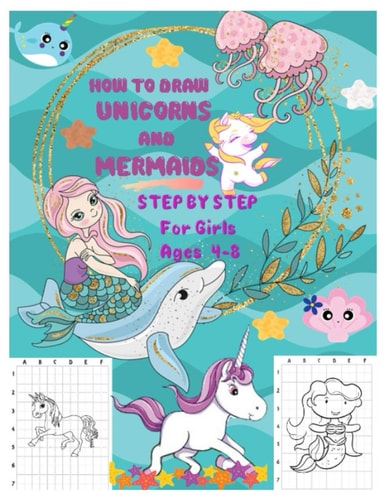 HOW TO DRAW UNICORNS AND MERMAIDS STEP BY STEP For Girls Ages 4 To 8 The Artistic Drawing Guide to Teach Girls and Boys how to Draw Unicorns and Mermaids Using Easy Techniques in Simple Steps