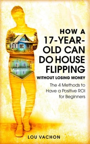 How a 17-Year-Old Can Do House Flipping Without Losing Money The 4 Methods to Have a Positive ROI for Beginners