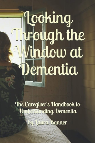 Looking Through the Window at Dementia The Caregiver's Handbook to Understanding Dementia